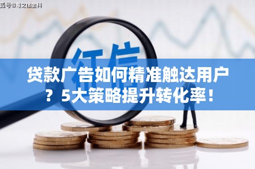 武宣贷款广告如何精准触达用户？5大策略提升转化率！