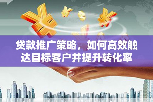 武宣贷款推广策略，如何高效触达目标客户并提升转化率