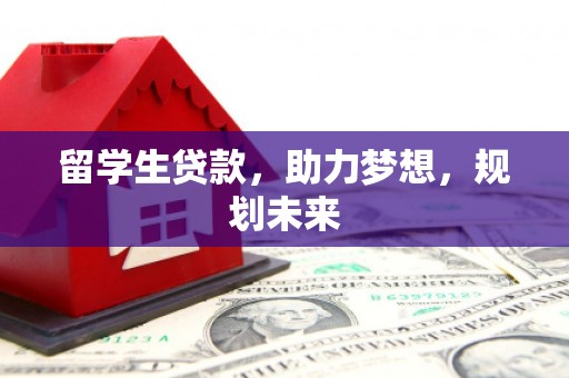 武宣留学生贷款，助力梦想，规划未来