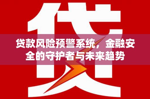 武宣贷款风险预警系统，金融安全的守护者与未来趋势