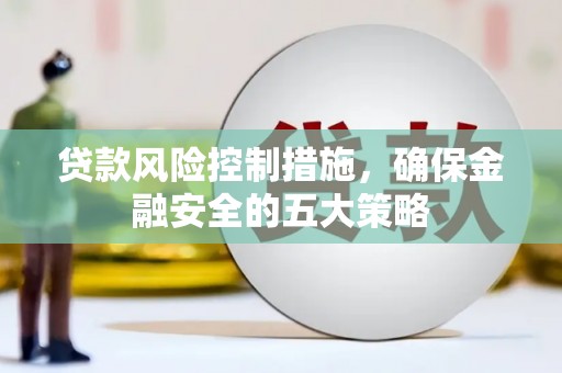 武宣贷款风险控制措施，确保金融安全的五大策略