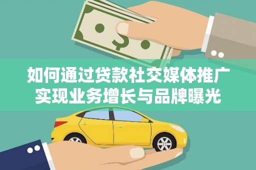 武宣如何通过贷款社交媒体推广实现业务增长与品牌曝光