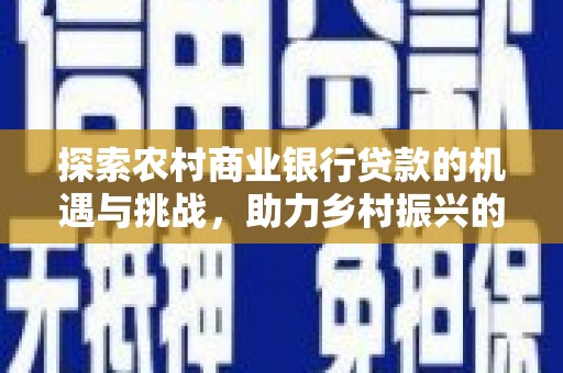 武宣探索农村商业银行贷款的机遇与挑战，助力乡村振兴的金融引擎