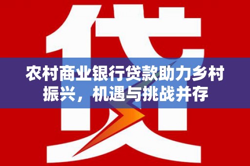 武宣农村商业银行贷款助力乡村振兴，机遇与挑战并存
