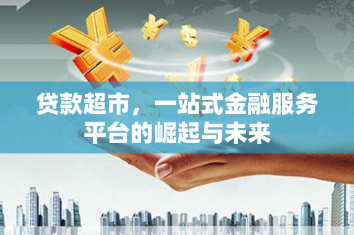 武宣贷款超市，一站式金融服务平台的崛起与未来