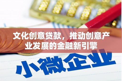 武宣文化创意贷款，推动创意产业发展的金融新引擎