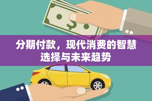 武宣分期付款，现代消费的智慧选择与未来趋势
