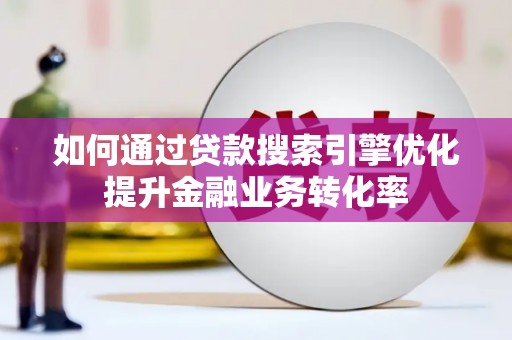 武宣如何通过贷款搜索引擎优化提升金融业务转化率