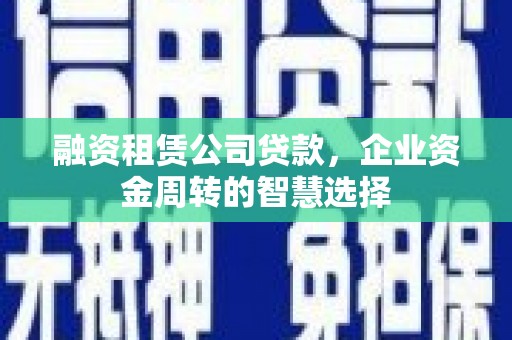 武宣融资租赁公司贷款，企业资金周转的智慧选择