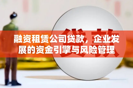 武宣融资租赁公司贷款，企业发展的资金引擎与风险管理