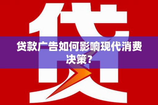 武宣贷款广告如何影响现代消费决策？