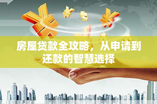 武宣房屋贷款全攻略，从申请到还款的智慧选择