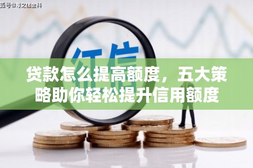 武宣贷款怎么提高额度，五大策略助你轻松提升信用额度