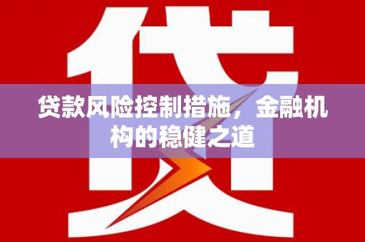 武宣贷款风险控制措施，金融机构的稳健之道