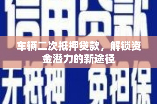 武宣车辆二次抵押贷款，解锁资金潜力的新途径