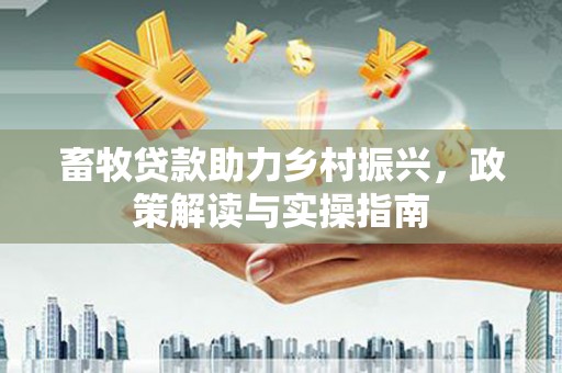 武宣畜牧贷款助力乡村振兴，政策解读与实操指南