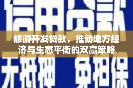 武宣旅游开发贷款，推动地方经济与生态平衡的双赢策略