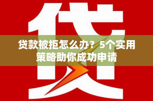 武宣贷款被拒怎么办？5个实用策略助你成功申请