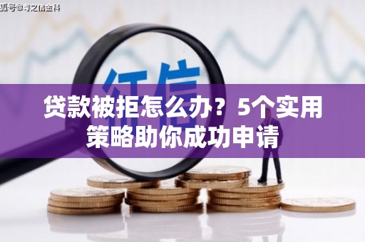 武宣贷款被拒怎么办？5个实用策略助你成功申请