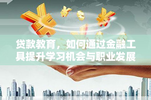 武宣贷款教育，如何通过金融工具提升学习机会与职业发展