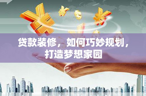 武宣贷款装修，如何巧妙规划，打造梦想家园