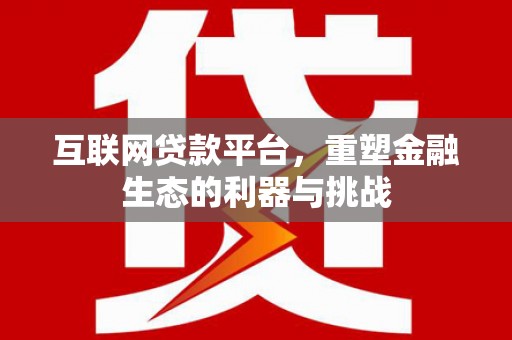 武宣互联网贷款平台，重塑金融生态的利器与挑战