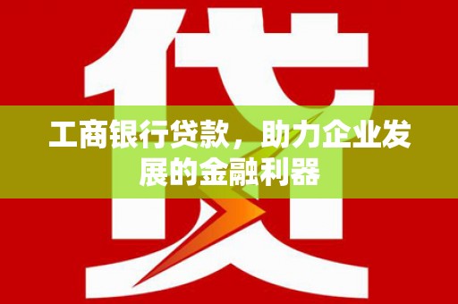 武宣工商银行贷款，助力企业发展的金融利器